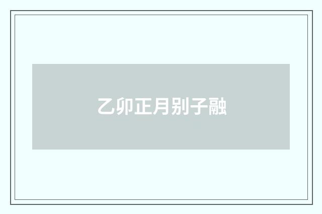 乙卯正月别子融