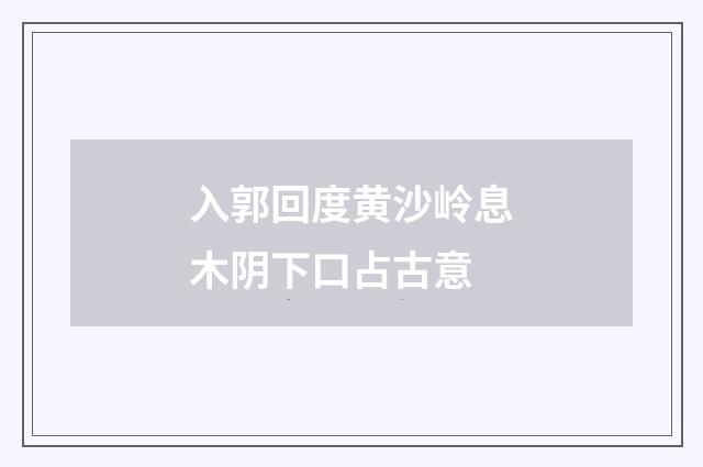入郭回度黄沙岭息木阴下口占古意