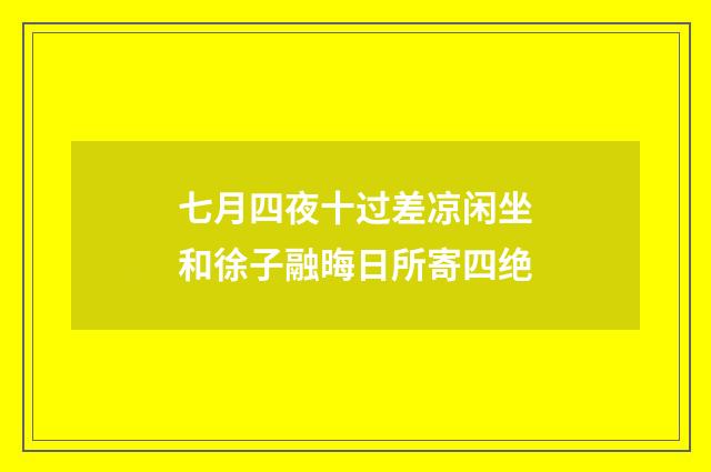 七月四夜十过差凉闲坐和徐子融晦日所寄四绝