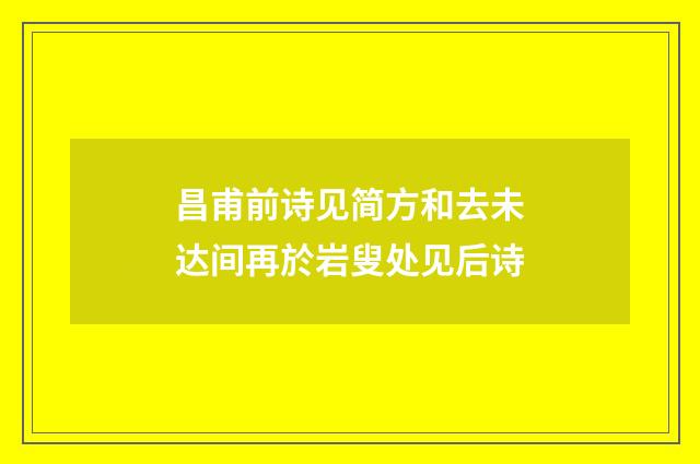 昌甫前诗见简方和去未达间再於岩叟处见后诗