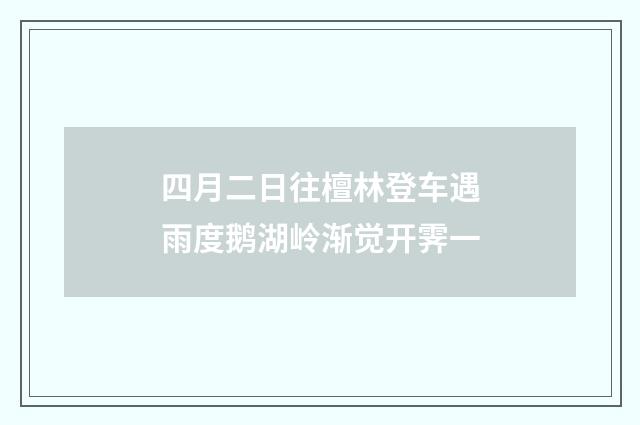 四月二日往檀林登车遇雨度鹅湖岭渐觉开霁一