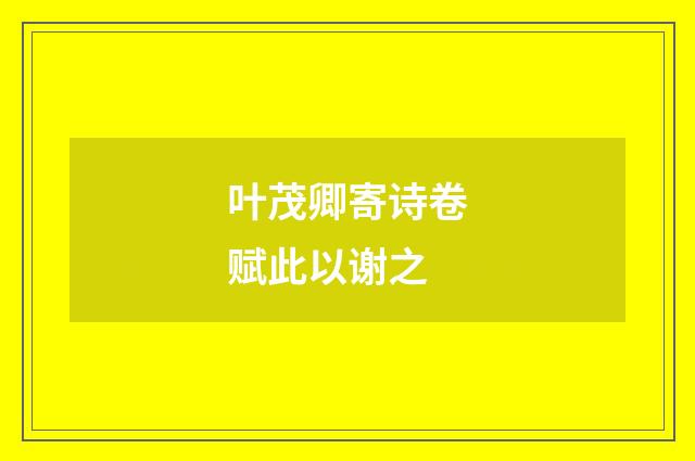 叶茂卿寄诗卷赋此以谢之