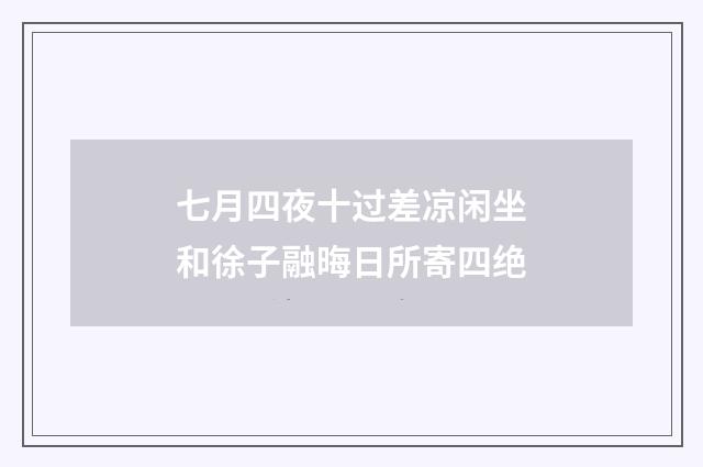七月四夜十过差凉闲坐和徐子融晦日所寄四绝