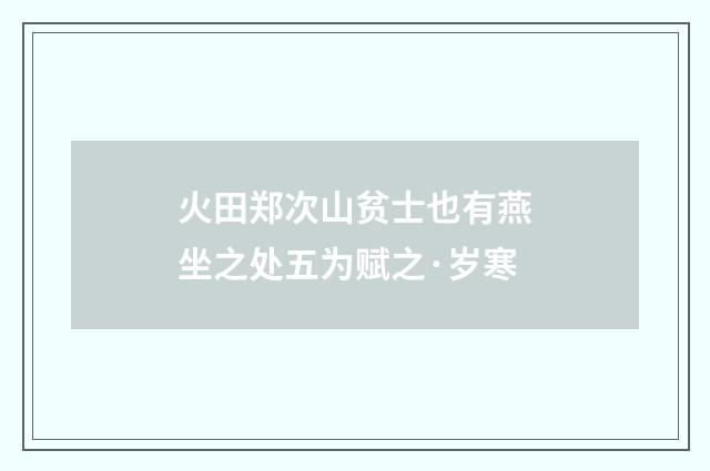 火田郑次山贫士也有燕坐之处五为赋之·岁寒