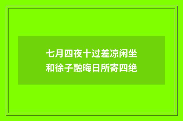 七月四夜十过差凉闲坐和徐子融晦日所寄四绝