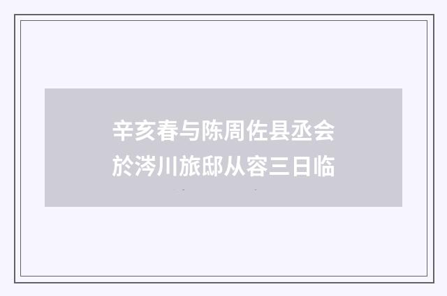 辛亥春与陈周佐县丞会於涔川旅邸从容三日临