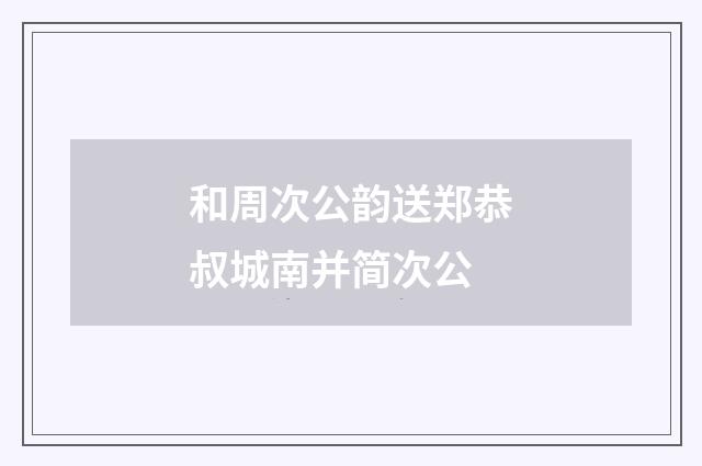 和周次公韵送郑恭叔城南并简次公