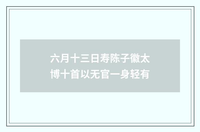 六月十三日寿陈子徽太博十首以无官一身轻有