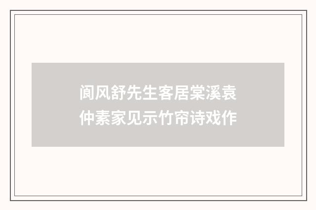 阆风舒先生客居棠溪袁仲素家见示竹帘诗戏作