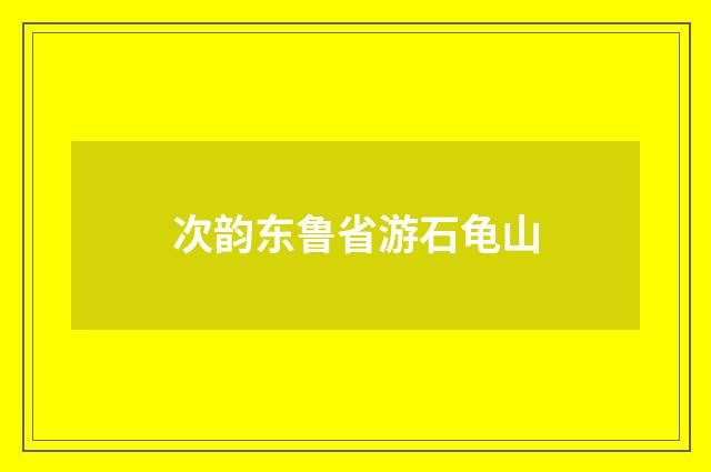 次韵东鲁省游石龟山