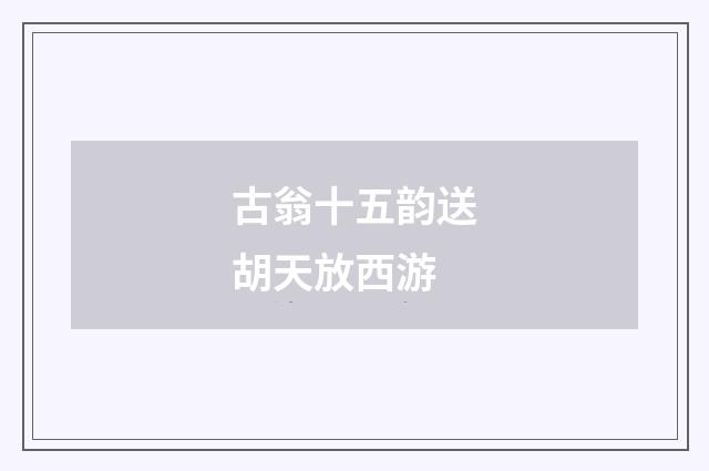 古翁十五韵送胡天放西游