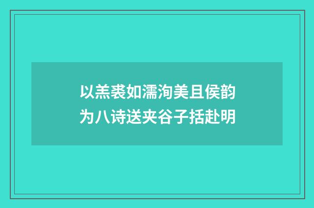 以羔裘如濡洵美且侯韵为八诗送夹谷子括赴明