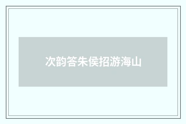 次韵答朱侯招游海山