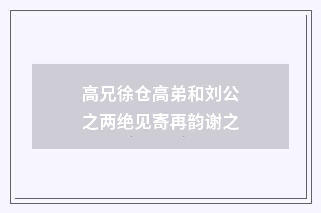 高兄徐仓高弟和刘公之两绝见寄再韵谢之