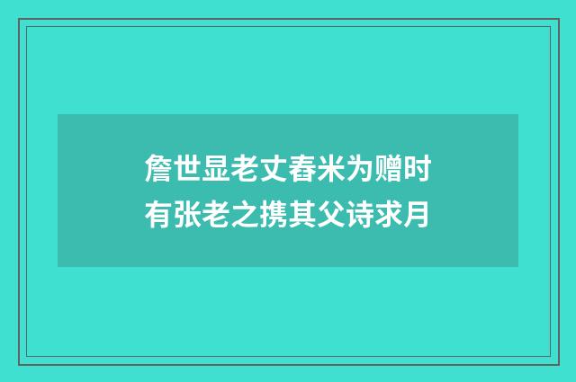 詹世显老丈舂米为赠时有张老之携其父诗求月