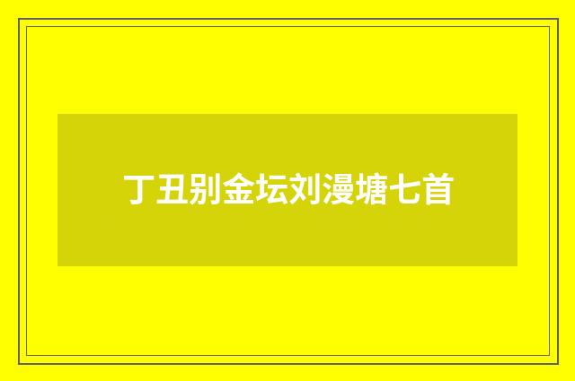 丁丑别金坛刘漫塘七首