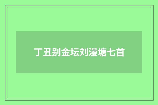 丁丑别金坛刘漫塘七首