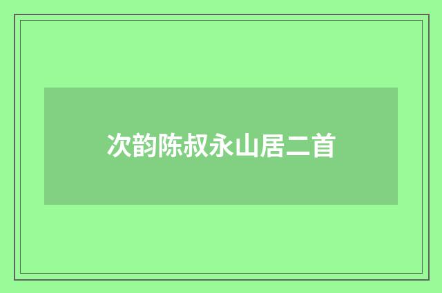 次韵陈叔永山居二首