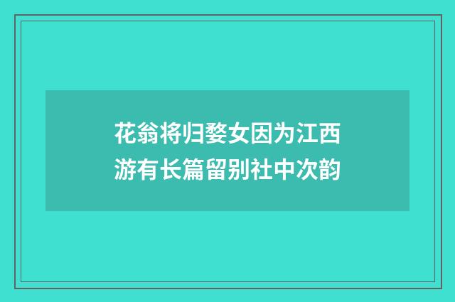 花翁将归婺女因为江西游有长篇留别社中次韵
