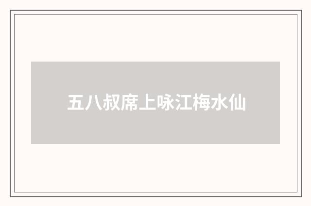 五八叔席上咏江梅水仙