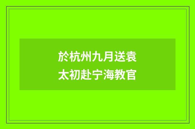 於杭州九月送袁太初赴宁海教官