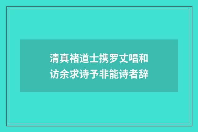 清真褚道士携罗丈唱和访余求诗予非能诗者辞