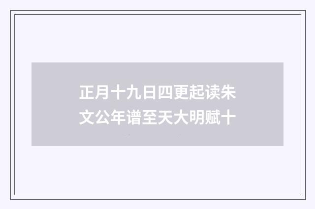 正月十九日四更起读朱文公年谱至天大明赋十