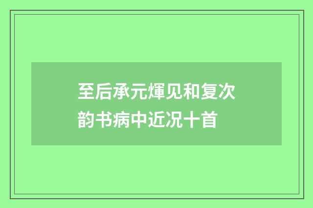 至后承元煇见和复次韵书病中近况十首