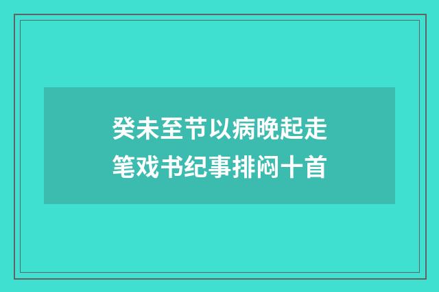 癸未至节以病晚起走笔戏书纪事排闷十首