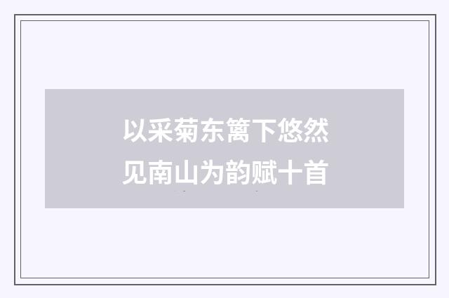 以采菊东篱下悠然见南山为韵赋十首