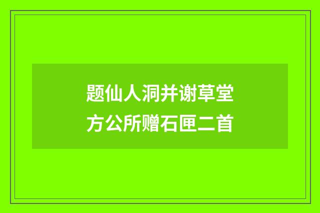 题仙人洞并谢草堂方公所赠石匣二首