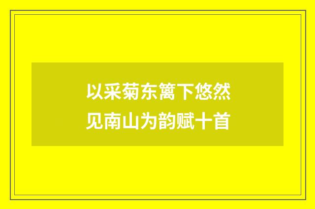 以采菊东篱下悠然见南山为韵赋十首
