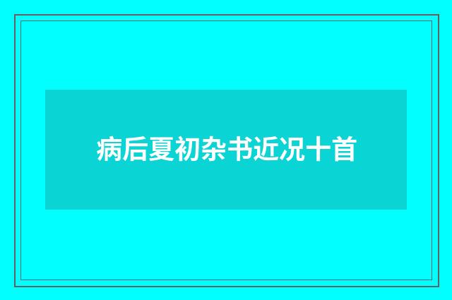 病后夏初杂书近况十首