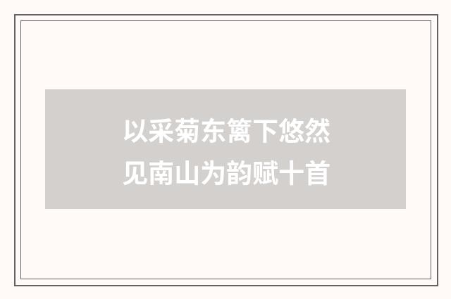 以采菊东篱下悠然见南山为韵赋十首
