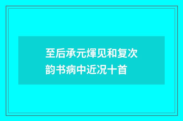 至后承元煇见和复次韵书病中近况十首