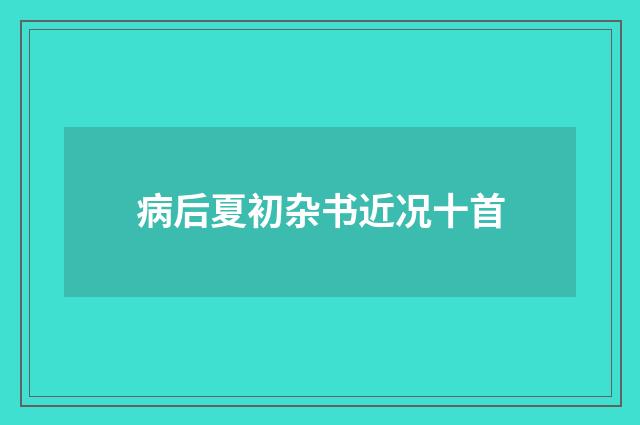 病后夏初杂书近况十首