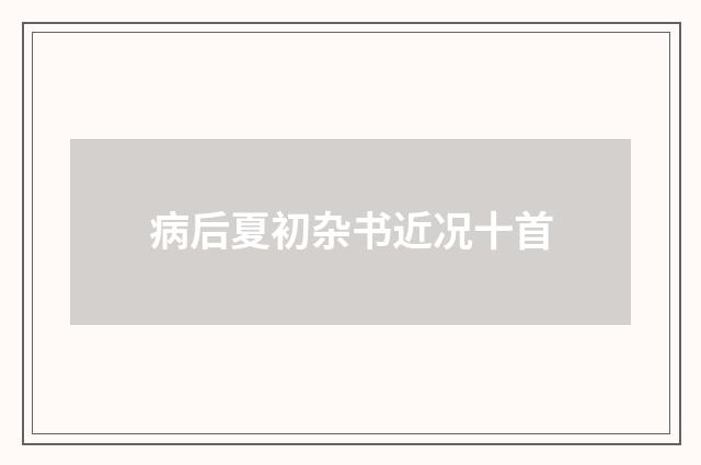 病后夏初杂书近况十首