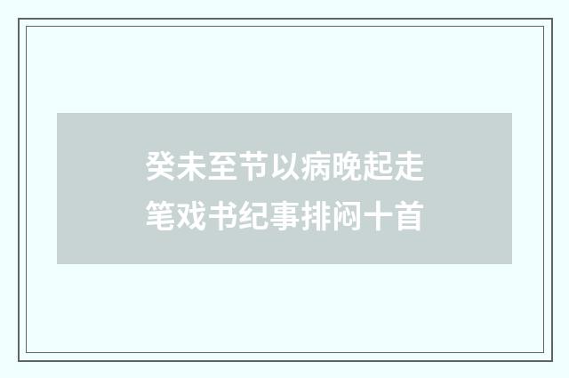 癸未至节以病晚起走笔戏书纪事排闷十首