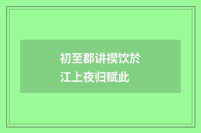 初至郡讲禊饮於江上夜归赋此