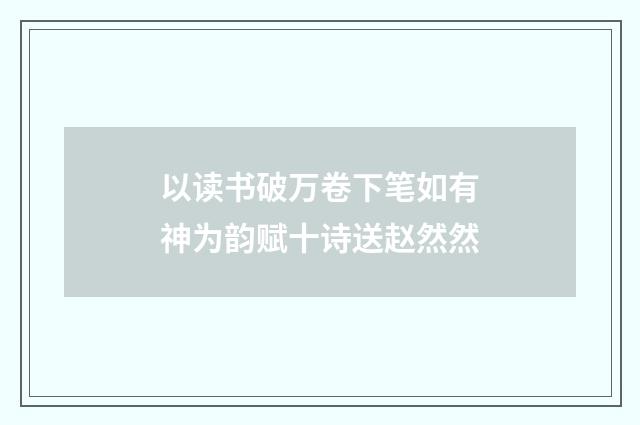 以读书破万卷下笔如有神为韵赋十诗送赵然然