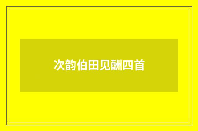 次韵伯田见酬四首