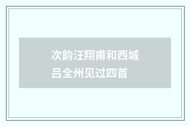 次韵汪翔甫和西城吕全州见过四首