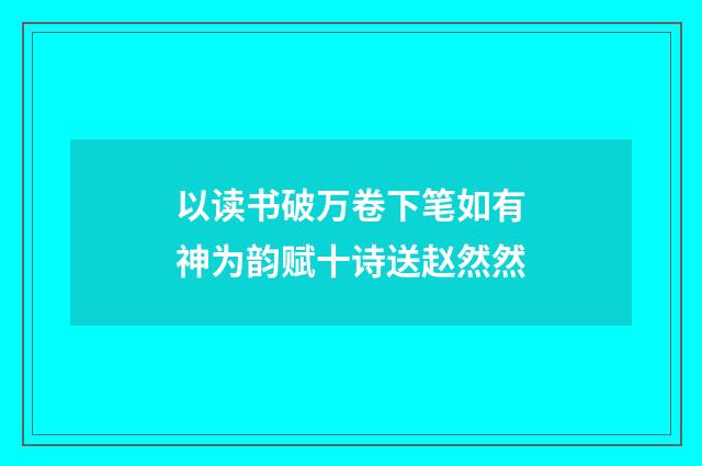 以读书破万卷下笔如有神为韵赋十诗送赵然然