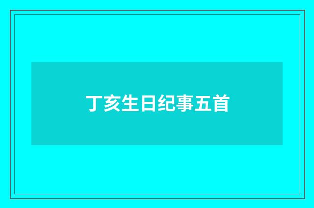 丁亥生日纪事五首