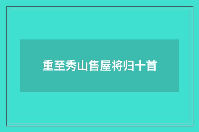 重至秀山售屋将归十首