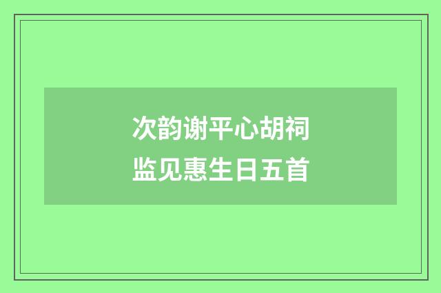 次韵谢平心胡祠监见惠生日五首