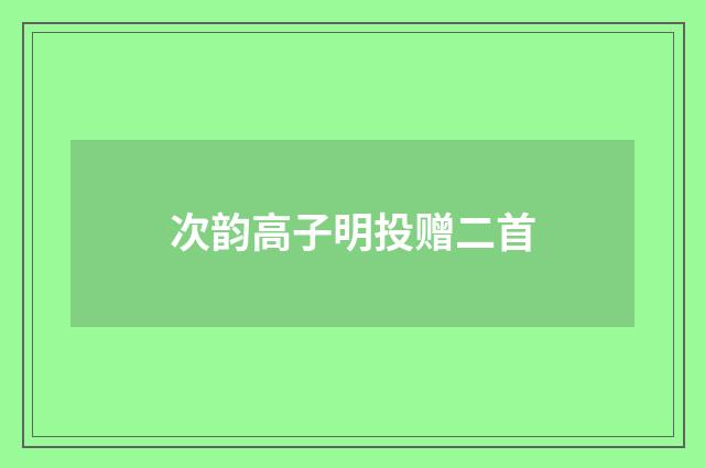 次韵高子明投赠二首