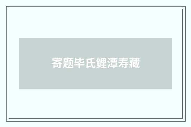 寄题毕氏鲤潭寿藏