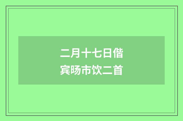 二月十七日偕宾旸市饮二首