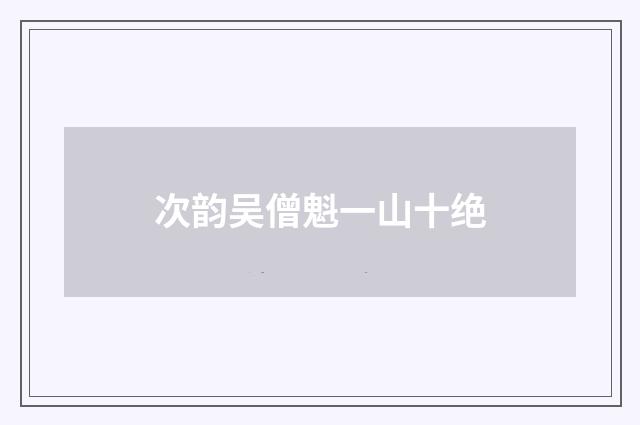 次韵吴僧魁一山十绝